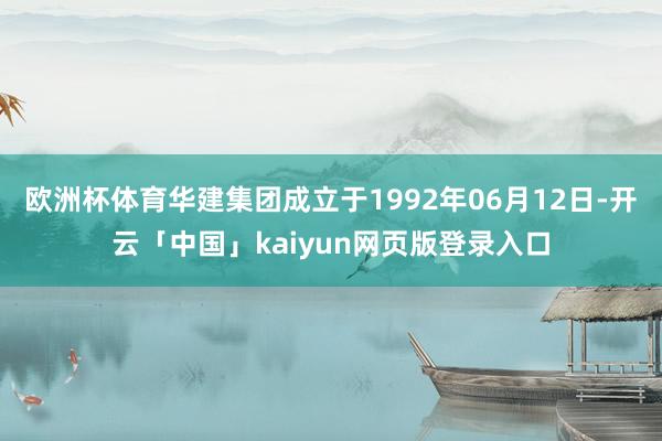 欧洲杯体育华建集团成立于1992年06月12日-开云「中国」kaiyun网页版登录入口