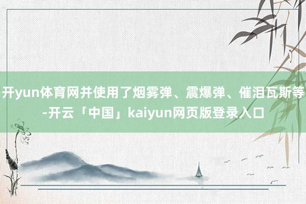开yun体育网并使用了烟雾弹、震爆弹、催泪瓦斯等-开云「中国」kaiyun网页版登录入口