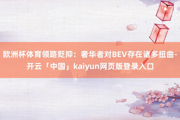欧洲杯体育领路贬抑：奢华者对BEV存在诸多扭曲-开云「中国」kaiyun网页版登录入口