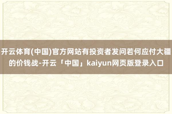 开云体育(中国)官方网站有投资者发问若何应付大疆的价钱战-开云「中国」kaiyun网页版登录入口