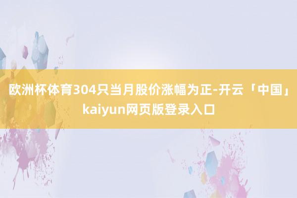 欧洲杯体育304只当月股价涨幅为正-开云「中国」kaiyun网页版登录入口