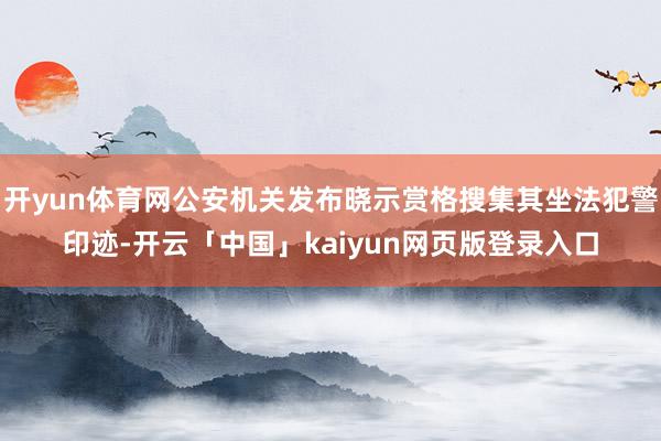 开yun体育网公安机关发布晓示赏格搜集其坐法犯警印迹-开云「中国」kaiyun网页版登录入口