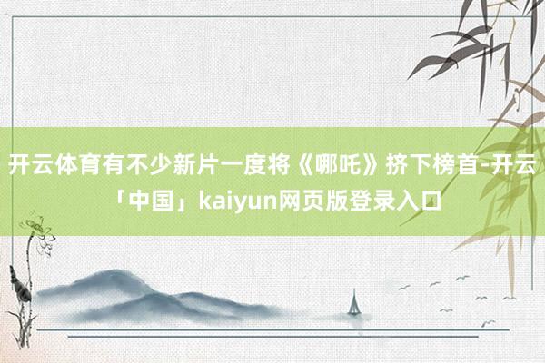 开云体育有不少新片一度将《哪吒》挤下榜首-开云「中国」kaiyun网页版登录入口