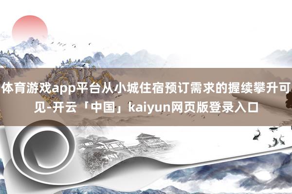 体育游戏app平台从小城住宿预订需求的握续攀升可见-开云「中国」kaiyun网页版登录入口