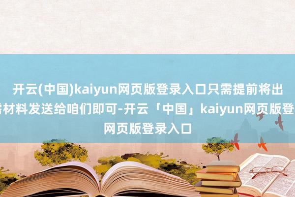 开云(中国)kaiyun网页版登录入口只需提前将出行所需材料发送给咱们即可-开云「中国」kaiyun网页版登录入口