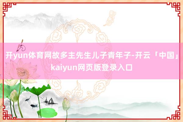 开yun体育网故多主先生儿子青年子-开云「中国」kaiyun网页版登录入口