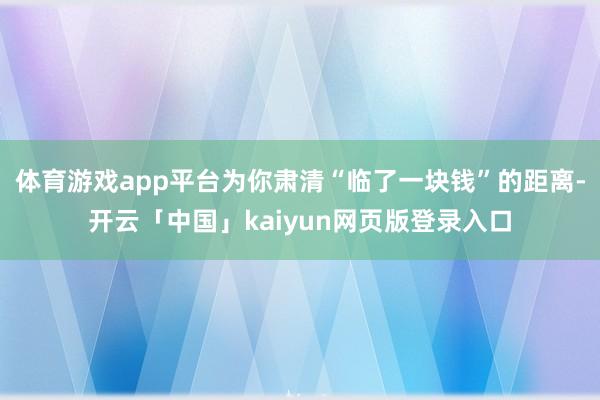 体育游戏app平台为你肃清“临了一块钱”的距离-开云「中国」kaiyun网页版登录入口
