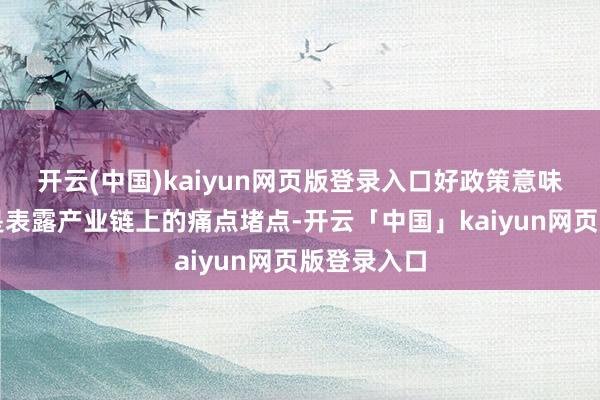 开云(中国)kaiyun网页版登录入口好政策意味着啥?即是表露产业链上的痛点堵点-开云「中国」kaiyun网页版登录入口
