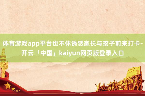 体育游戏app平台也不休诱惑家长与孩子前来打卡-开云「中国」kaiyun网页版登录入口