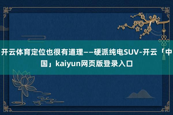 开云体育定位也很有道理——硬派纯电SUV-开云「中国」kaiyun网页版登录入口