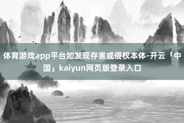 体育游戏app平台如发现存害或侵权本体-开云「中国」kaiyun网页版登录入口