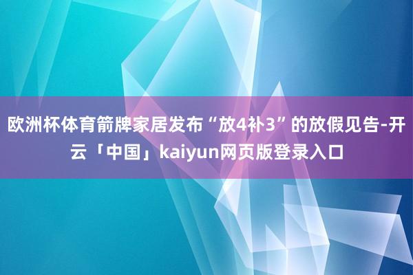 欧洲杯体育箭牌家居发布“放4补3”的放假见告-开云「中国」kaiyun网页版登录入口