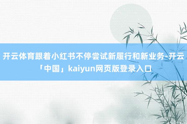 开云体育跟着小红书不停尝试新履行和新业务-开云「中国」kaiyun网页版登录入口