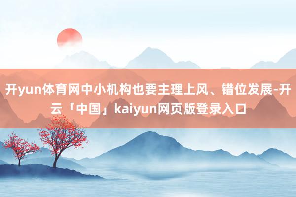 开yun体育网中小机构也要主理上风、错位发展-开云「中国」kaiyun网页版登录入口
