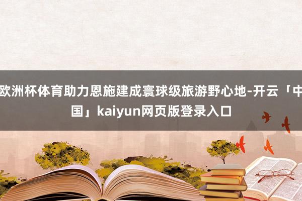 欧洲杯体育助力恩施建成寰球级旅游野心地-开云「中国」kaiyun网页版登录入口