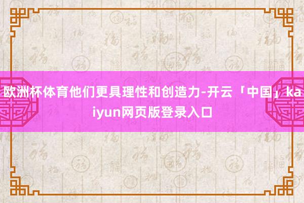 欧洲杯体育他们更具理性和创造力-开云「中国」kaiyun网页版登录入口