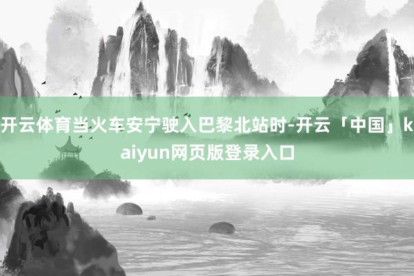 开云体育当火车安宁驶入巴黎北站时-开云「中国」kaiyun网页版登录入口