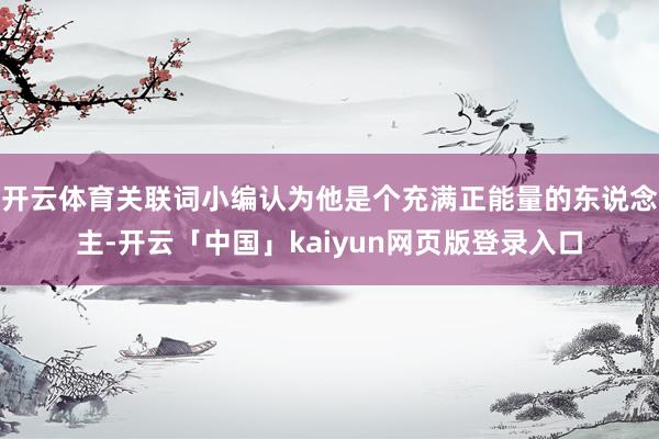 开云体育关联词小编认为他是个充满正能量的东说念主-开云「中国」kaiyun网页版登录入口