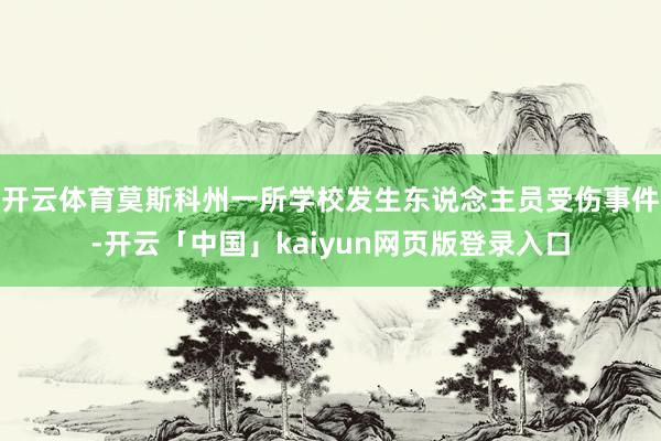 开云体育莫斯科州一所学校发生东说念主员受伤事件-开云「中国」kaiyun网页版登录入口