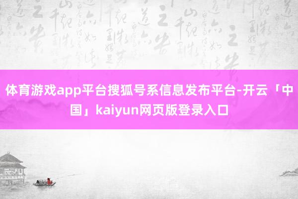 体育游戏app平台搜狐号系信息发布平台-开云「中国」kaiyun网页版登录入口