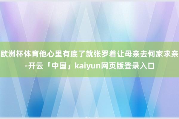 欧洲杯体育他心里有底了就张罗着让母亲去何家求亲-开云「中国」kaiyun网页版登录入口