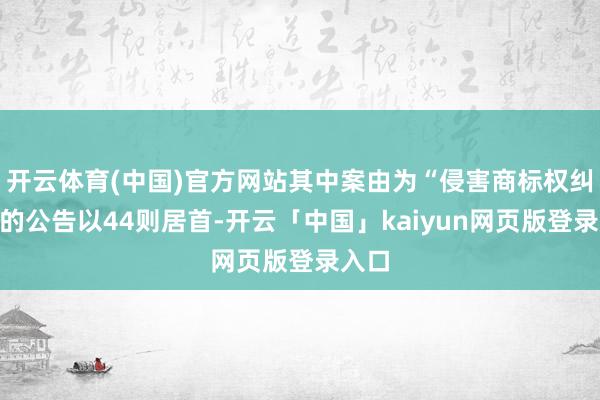 开云体育(中国)官方网站其中案由为“侵害商标权纠纷”的公告以44则居首-开云「中国」kaiyun网页版登录入口
