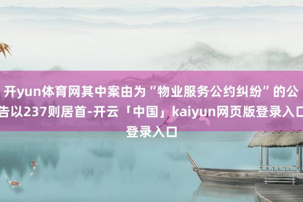 开yun体育网其中案由为“物业服务公约纠纷”的公告以237则居首-开云「中国」kaiyun网页版登录入口