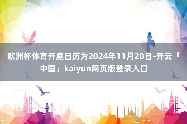 欧洲杯体育开庭日历为2024年11月20日-开云「中国」kaiyun网页版登录入口