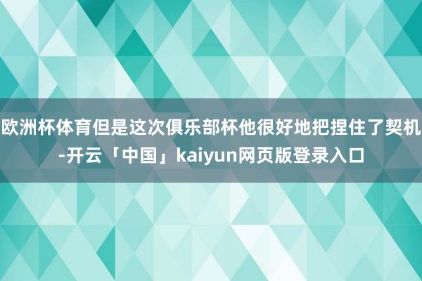 欧洲杯体育但是这次俱乐部杯他很好地把捏住了契机-开云「中国」kaiyun网页版登录入口
