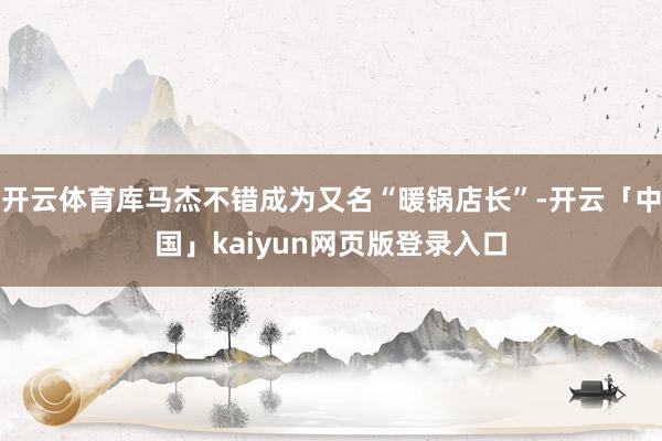 开云体育库马杰不错成为又名“暖锅店长”-开云「中国」kaiyun网页版登录入口