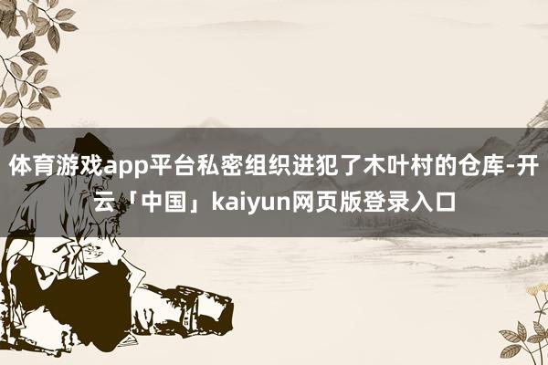 体育游戏app平台私密组织进犯了木叶村的仓库-开云「中国」kaiyun网页版登录入口