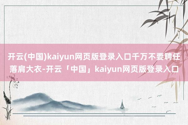 开云(中国)kaiyun网页版登录入口千万不要聘任落肩大衣-开云「中国」kaiyun网页版登录入口