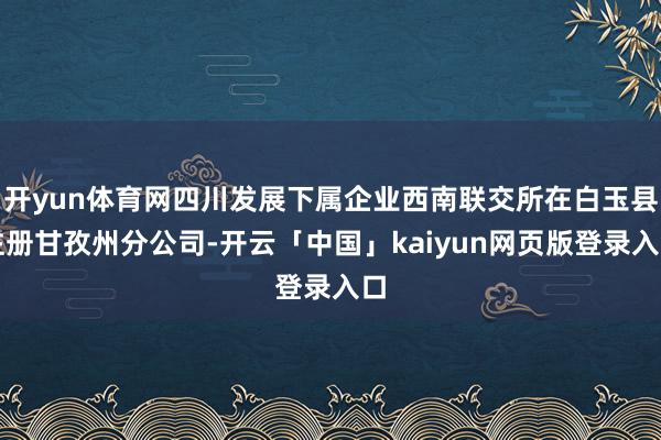 开yun体育网四川发展下属企业西南联交所在白玉县注册甘孜州分公司-开云「中国」kaiyun网页版登录入口