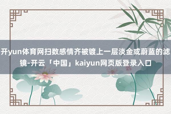 开yun体育网扫数感情齐被镀上一层淡金或蔚蓝的滤镜-开云「中国」kaiyun网页版登录入口