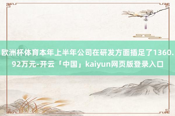 欧洲杯体育本年上半年公司在研发方面插足了1360.92万元-开云「中国」kaiyun网页版登录入口