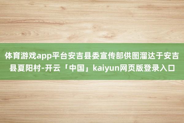 体育游戏app平台安吉县委宣传部供图　　溜达于安吉县夏阳村-开云「中国」kaiyun网页版登录入口