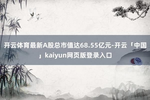 开云体育最新A股总市值达68.55亿元-开云「中国」kaiyun网页版登录入口