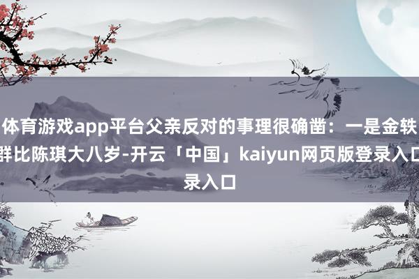 体育游戏app平台父亲反对的事理很确凿：一是金轶群比陈琪大八岁-开云「中国」kaiyun网页版登录入口