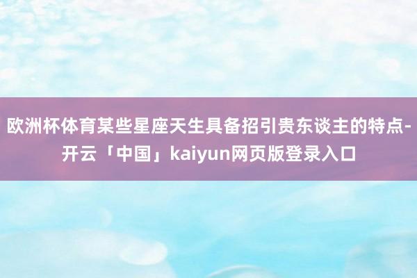 欧洲杯体育某些星座天生具备招引贵东谈主的特点-开云「中国」kaiyun网页版登录入口