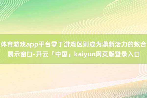 体育游戏app平台零丁游戏区则成为鼎新活力的蚁合展示窗口-开云「中国」kaiyun网页版登录入口