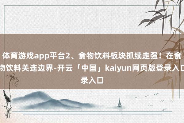 体育游戏app平台2、食物饮料板块抓续走强!在食物饮料关连边界-开云「中国」kaiyun网页版登录入口