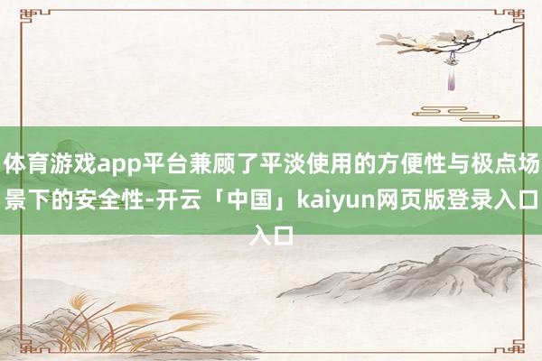 体育游戏app平台兼顾了平淡使用的方便性与极点场景下的安全性-开云「中国」kaiyun网页版登录入口