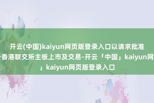 开云(中国)kaiyun网页版登录入口以请求批准昆仑芯股份于香港联交所主板上市及交易-开云「中国」kaiyun网页版登录入口