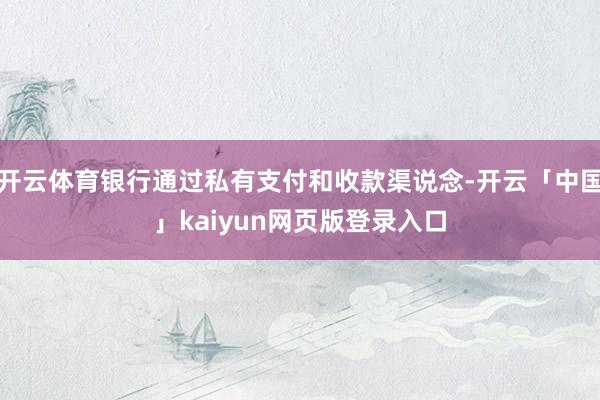 开云体育银行通过私有支付和收款渠说念-开云「中国」kaiyun网页版登录入口