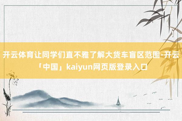 开云体育让同学们直不雅了解大货车盲区范围-开云「中国」kaiyun网页版登录入口