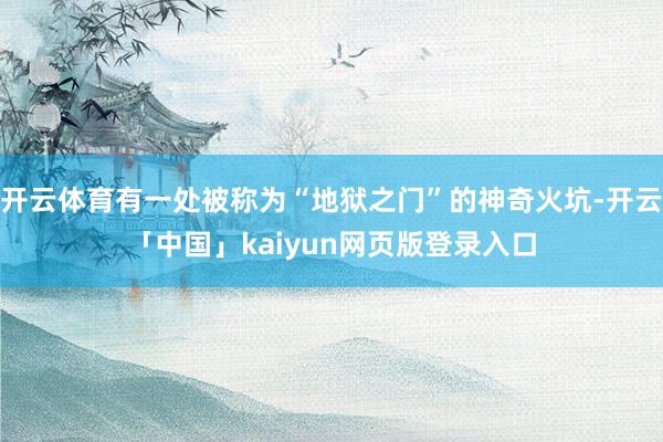 开云体育有一处被称为“地狱之门”的神奇火坑-开云「中国」kaiyun网页版登录入口