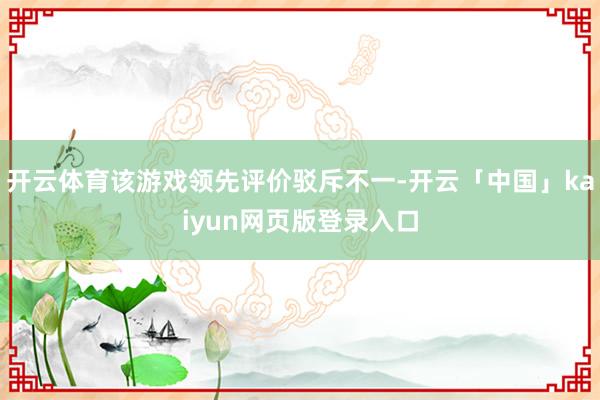 开云体育该游戏领先评价驳斥不一-开云「中国」kaiyun网页版登录入口
