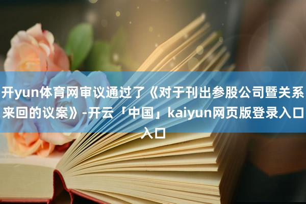 开yun体育网审议通过了《对于刊出参股公司暨关系来回的议案》-开云「中国」kaiyun网页版登录入口