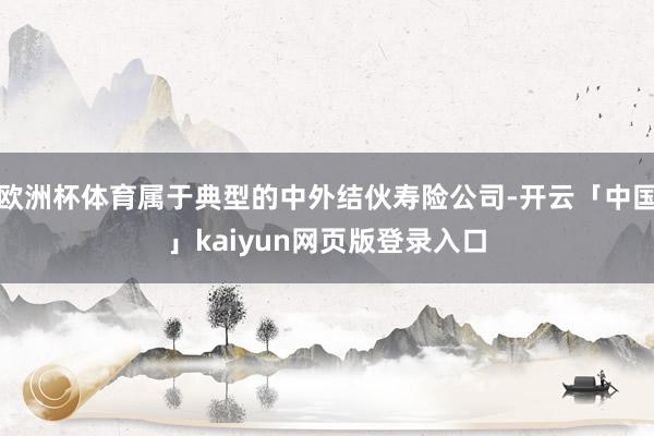 欧洲杯体育属于典型的中外结伙寿险公司-开云「中国」kaiyun网页版登录入口