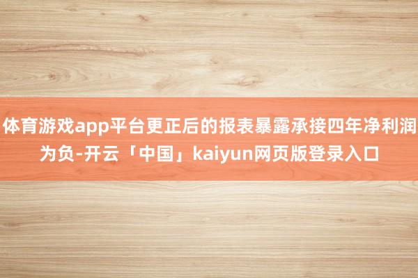 体育游戏app平台更正后的报表暴露承接四年净利润为负-开云「中国」kaiyun网页版登录入口